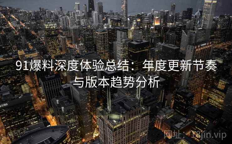 91爆料深度体验总结:年度更新节奏与版本趋势分析 91爆料深度体验总结:年度更新节奏与版本趋势分析