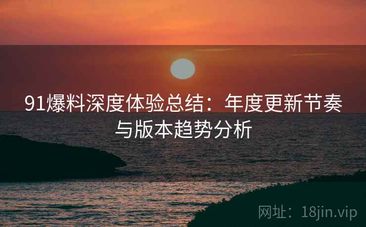 91爆料深度体验总结:年度更新节奏与版本趋势分析 91爆料深度体验总结:年度更新节奏与版本趋势分析