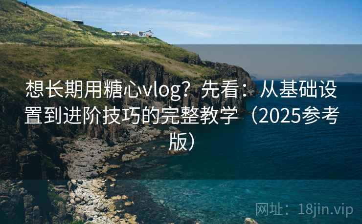 想长期用糖心vlog?先看:从基础设置到进阶技巧的完整教学(2025参考版) 想长期用糖心vlog?先看:从基础设置到进阶技巧的完整教学(2025参考版)