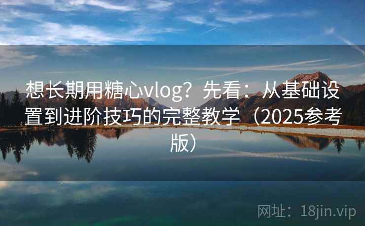 想长期用糖心vlog?先看:从基础设置到进阶技巧的完整教学(2025参考版) 想长期用糖心vlog?先看:从基础设置到进阶技巧的完整教学(2025参考版)