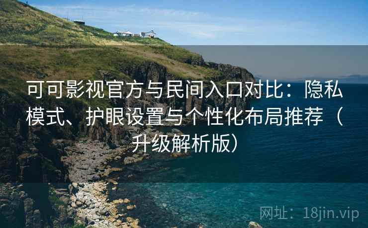 可可影视官方与民间入口对比:隐私模式、护眼设置与个性化布局推荐(升级解析版) 可可影视官方与民间入口对比:隐私模式、护眼设置与个性化布局推荐(升级解析版)