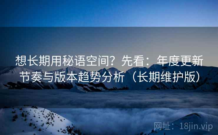 想长期用秘语空间?先看:年度更新节奏与版本趋势分析(长期维护版) 想长期用秘语空间?先看:年度更新节奏与版本趋势分析(长期维护版)