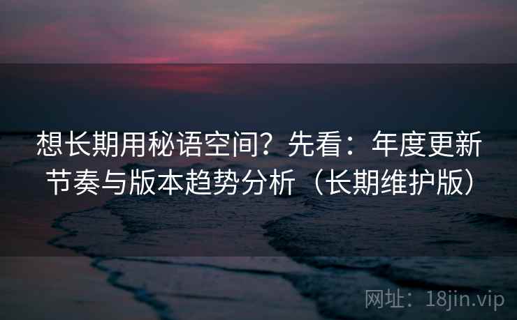 想长期用秘语空间?先看:年度更新节奏与版本趋势分析(长期维护版) 想长期用秘语空间?先看:年度更新节奏与版本趋势分析(长期维护版)