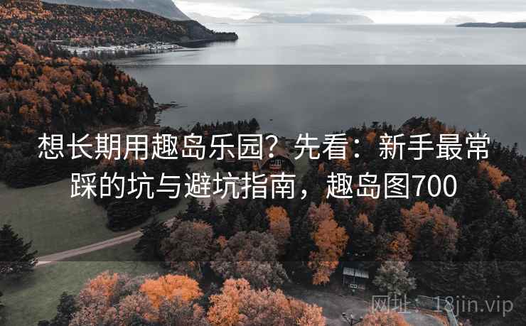 想长期用趣岛乐园?先看:新手最常踩的坑与避坑指南,趣岛图700 想长期用趣岛乐园?先看:新手最常踩的坑与避坑指南,趣岛图700