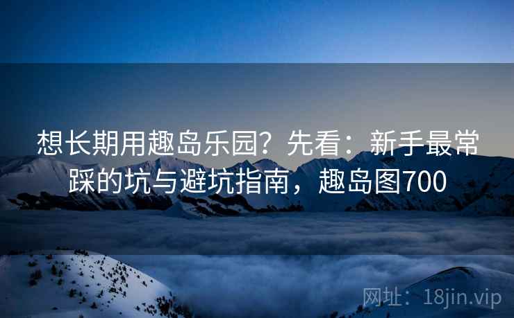 想长期用趣岛乐园?先看:新手最常踩的坑与避坑指南,趣岛图700 想长期用趣岛乐园?先看:新手最常踩的坑与避坑指南,趣岛图700