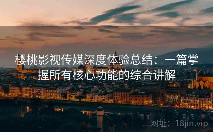 樱桃影视传媒深度体验总结:一篇掌握所有核心功能的综合讲解 樱桃影视传媒深度体验总结:一篇掌握所有核心功能的综合讲解
