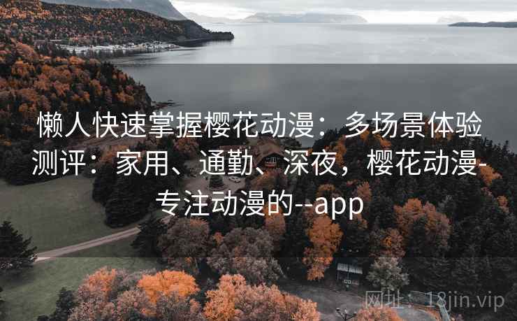 懒人快速掌握樱花动漫:多场景体验测评:家用、通勤、深夜,樱花动漫-专注动漫的--app 懒人快速掌握樱花动漫:多场景体验测评:家用、通勤、深夜,樱花动漫-专注动漫的--app
