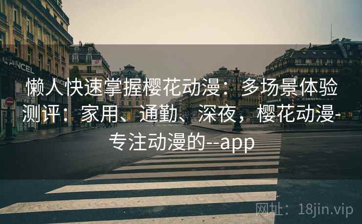 懒人快速掌握樱花动漫:多场景体验测评:家用、通勤、深夜,樱花动漫-专注动漫的--app 懒人快速掌握樱花动漫:多场景体验测评:家用、通勤、深夜,樱花动漫-专注动漫的--app
