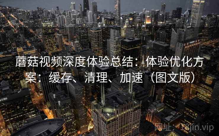 蘑菇视频深度体验总结:体验优化方案:缓存、清理、加速(图文版) 蘑菇视频深度体验总结:体验优化方案:缓存、清理、加速(图文版)