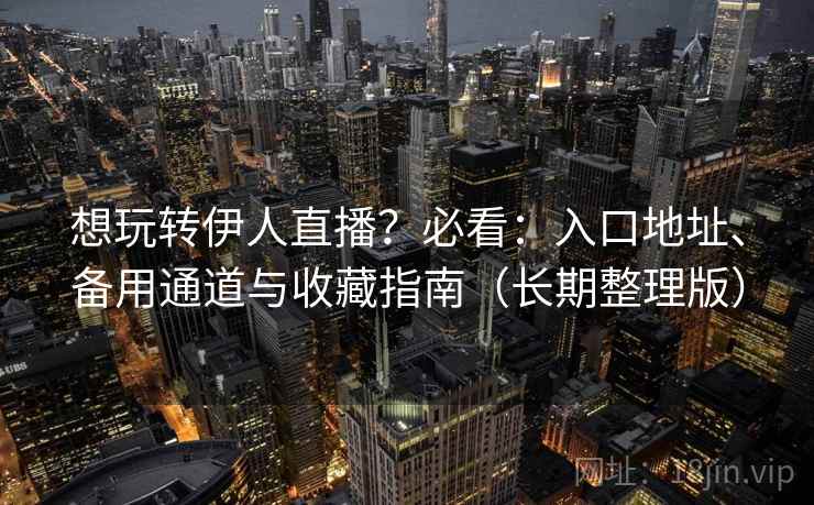 想玩转伊人直播?必看:入口地址、备用通道与收藏指南(长期整理版) 想玩转伊人直播?必看:入口地址、备用通道与收藏指南(长期整理版)