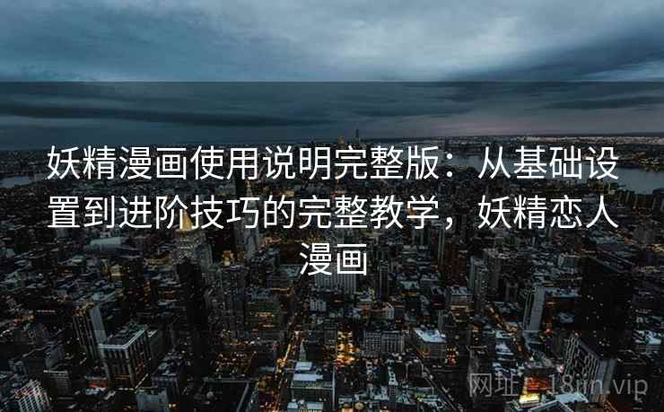 妖精漫画使用说明完整版:从基础设置到进阶技巧的完整教学,妖精恋人漫画 妖精漫画使用说明完整版:从基础设置到进阶技巧的完整教学,妖精恋人漫画