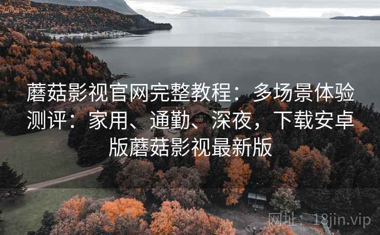 蘑菇影视官网完整教程:多场景体验测评:家用、通勤、深夜,下载安卓版蘑菇影视最新版 蘑菇影视官网完整教程:多场景体验测评:家用、通勤、深夜,下载安卓版蘑菇影视最新版