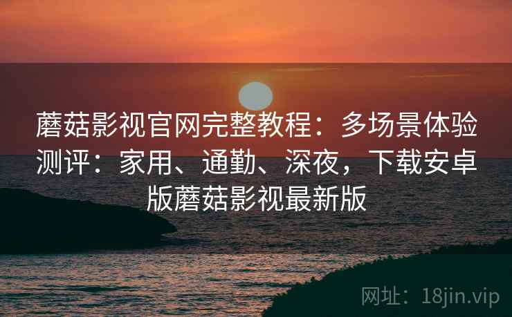 蘑菇影视官网完整教程:多场景体验测评:家用、通勤、深夜,下载安卓版蘑菇影视最新版 蘑菇影视官网完整教程:多场景体验测评:家用、通勤、深夜,下载安卓版蘑菇影视最新版