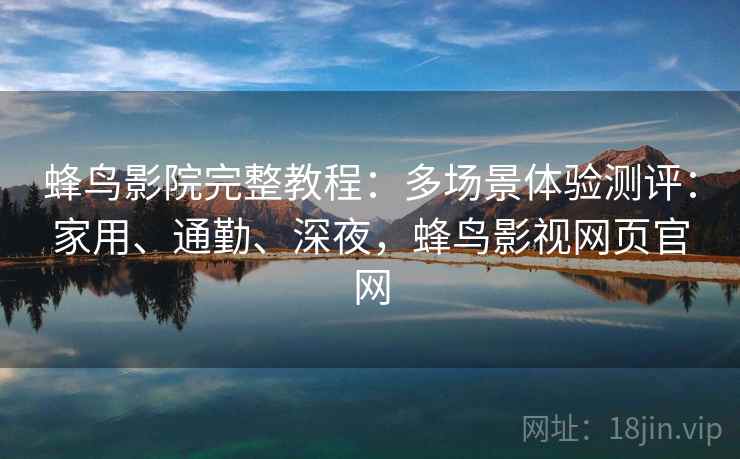 蜂鸟影院完整教程:多场景体验测评:家用、通勤、深夜,蜂鸟影视网页官网 蜂鸟影院完整教程:多场景体验测评:家用、通勤、深夜,蜂鸟影视网页官网