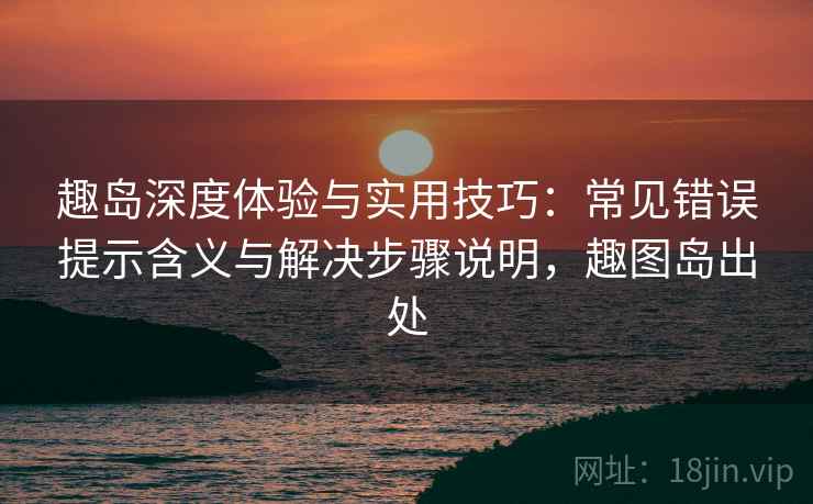 趣岛深度体验与实用技巧:常见错误提示含义与解决步骤说明,趣图岛出处 趣岛深度体验与实用技巧:常见错误提示含义与解决步骤说明,趣图岛出处