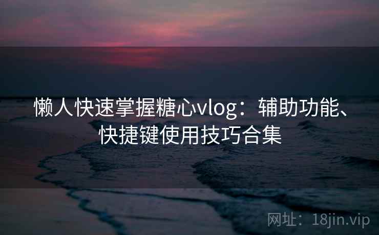 懒人快速掌握糖心vlog:辅助功能、快捷键使用技巧合集 懒人快速掌握糖心vlog:辅助功能、快捷键使用技巧合集