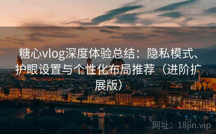 糖心vlog深度体验总结:隐私模式、护眼设置与个性化布局推荐(进阶扩展版) 糖心vlog深度体验总结:隐私模式、护眼设置与个性化布局推荐(进阶扩展版)