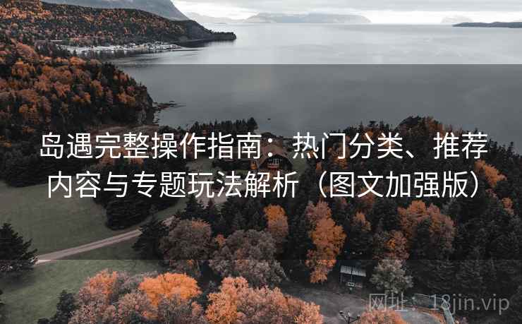 岛遇完整操作指南:热门分类、推荐内容与专题玩法解析(图文加强版) 岛遇完整操作指南:热门分类、推荐内容与专题玩法解析(图文加强版)