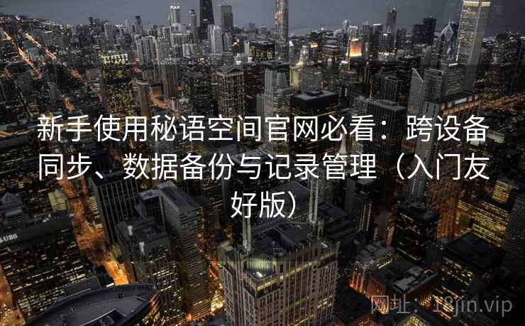 新手使用秘语空间官网必看:跨设备同步、数据备份与记录管理(入门友好版) 新手使用秘语空间官网必看:跨设备同步、数据备份与记录管理(入门友好版)