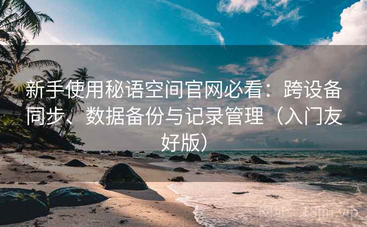 新手使用秘语空间官网必看:跨设备同步、数据备份与记录管理(入门友好版) 新手使用秘语空间官网必看:跨设备同步、数据备份与记录管理(入门友好版)