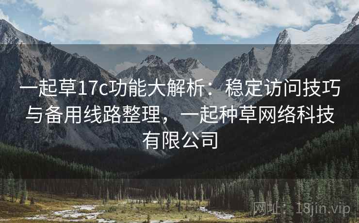 一起草17c功能大解析:稳定访问技巧与备用线路整理,一起种草网络科技有限公司 一起草17c功能大解析:稳定访问技巧与备用线路整理,一起种草网络科技有限公司