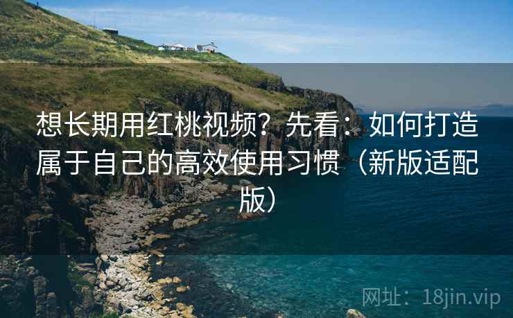 想长期用红桃视频?先看:如何打造属于自己的高效使用习惯(新版适配版) 想长期用红桃视频?先看:如何打造属于自己的高效使用习惯(新版适配版)