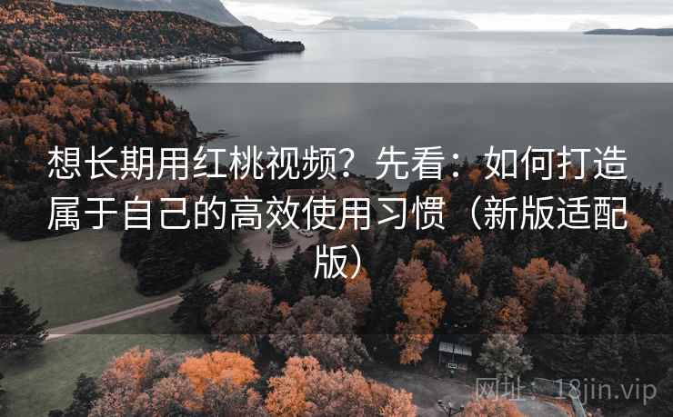 想长期用红桃视频?先看:如何打造属于自己的高效使用习惯(新版适配版) 想长期用红桃视频?先看:如何打造属于自己的高效使用习惯(新版适配版)