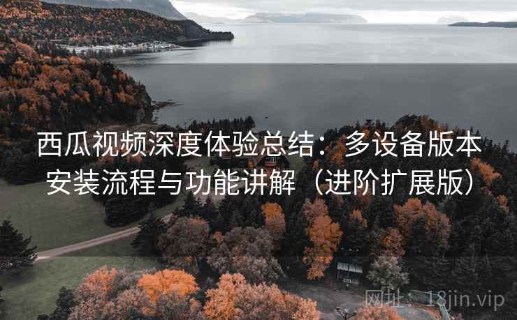 西瓜视频深度体验总结:多设备版本安装流程与功能讲解(进阶扩展版) 西瓜视频深度体验总结:多设备版本安装流程与功能讲解(进阶扩展版)
