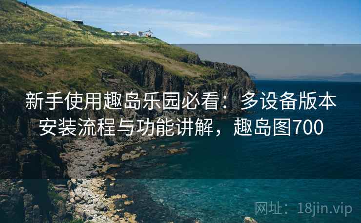 新手使用趣岛乐园必看:多设备版本安装流程与功能讲解,趣岛图700 新手使用趣岛乐园必看:多设备版本安装流程与功能讲解,趣岛图700