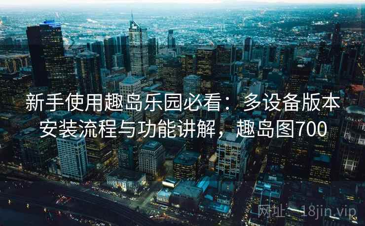 新手使用趣岛乐园必看:多设备版本安装流程与功能讲解,趣岛图700 新手使用趣岛乐园必看:多设备版本安装流程与功能讲解,趣岛图700