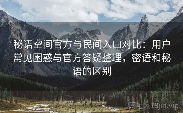 秘语空间官方与民间入口对比:用户常见困惑与官方答疑整理,密语和秘语的区别 秘语空间官方与民间入口对比:用户常见困惑与官方答疑整理,密语和秘语的区别