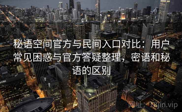 秘语空间官方与民间入口对比:用户常见困惑与官方答疑整理,密语和秘语的区别 秘语空间官方与民间入口对比:用户常见困惑与官方答疑整理,密语和秘语的区别