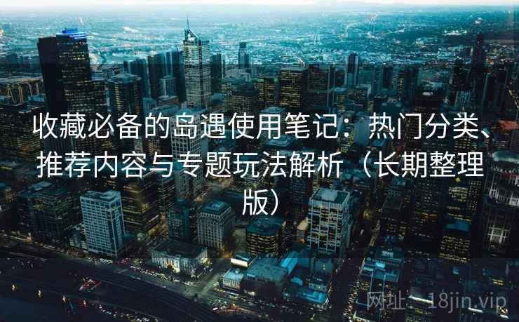 收藏必备的岛遇使用笔记:热门分类、推荐内容与专题玩法解析(长期整理版) 收藏必备的岛遇使用笔记:热门分类、推荐内容与专题玩法解析(长期整理版)