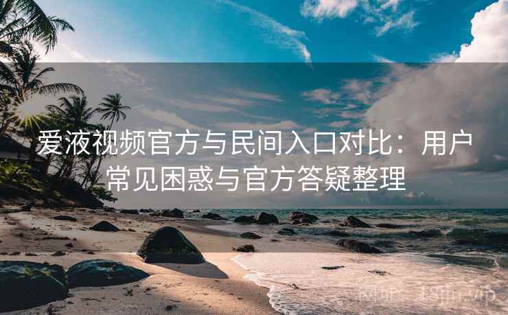 爱液视频官方与民间入口对比:用户常见困惑与官方答疑整理 爱液视频官方与民间入口对比:用户常见困惑与官方答疑整理